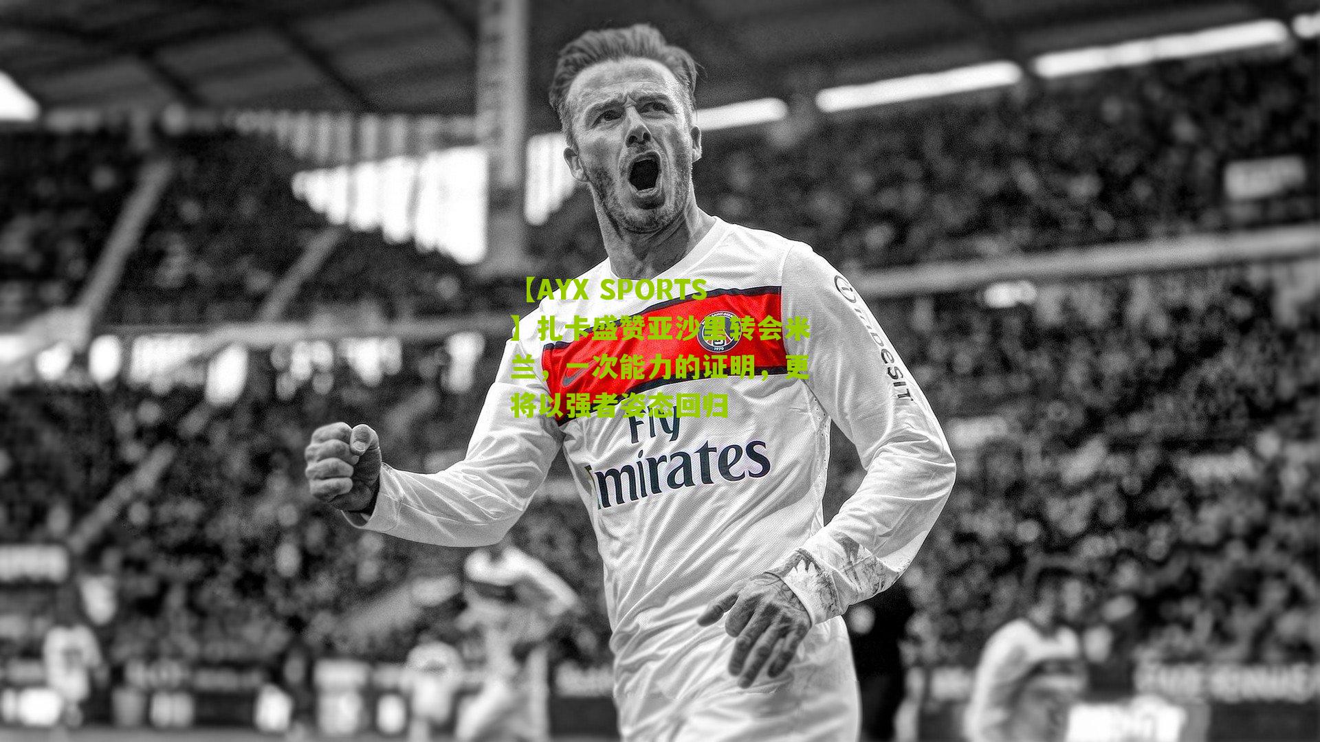 【AYX SPORTS】扎卡盛赞亚沙里转会米兰，一次能力的证明，更将以强者姿态回归