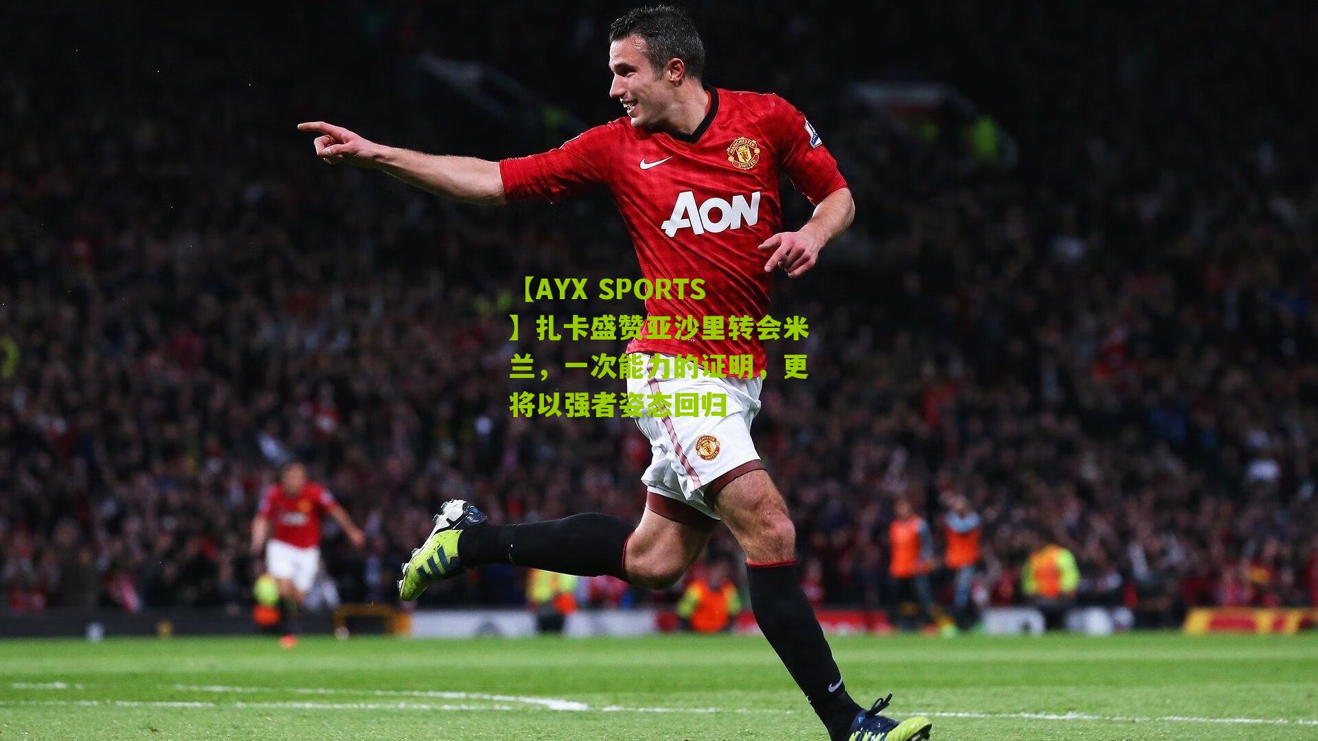 扎卡盛赞亚沙里转会米兰,一次能力的证明,更将以强者姿态回归