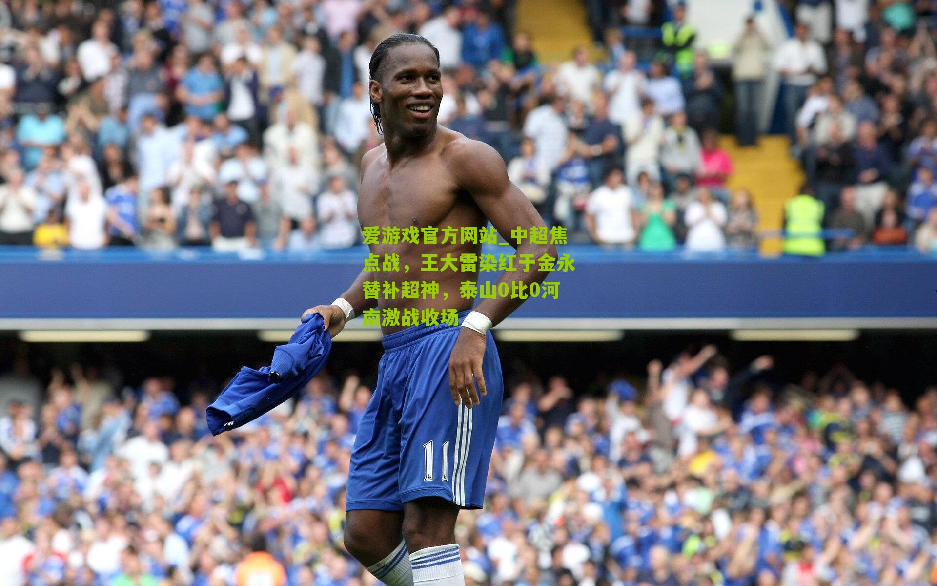 爱游戏官方网站_中超焦点战，王大雷染红于金永替补超神，泰山0比0河南激战收场