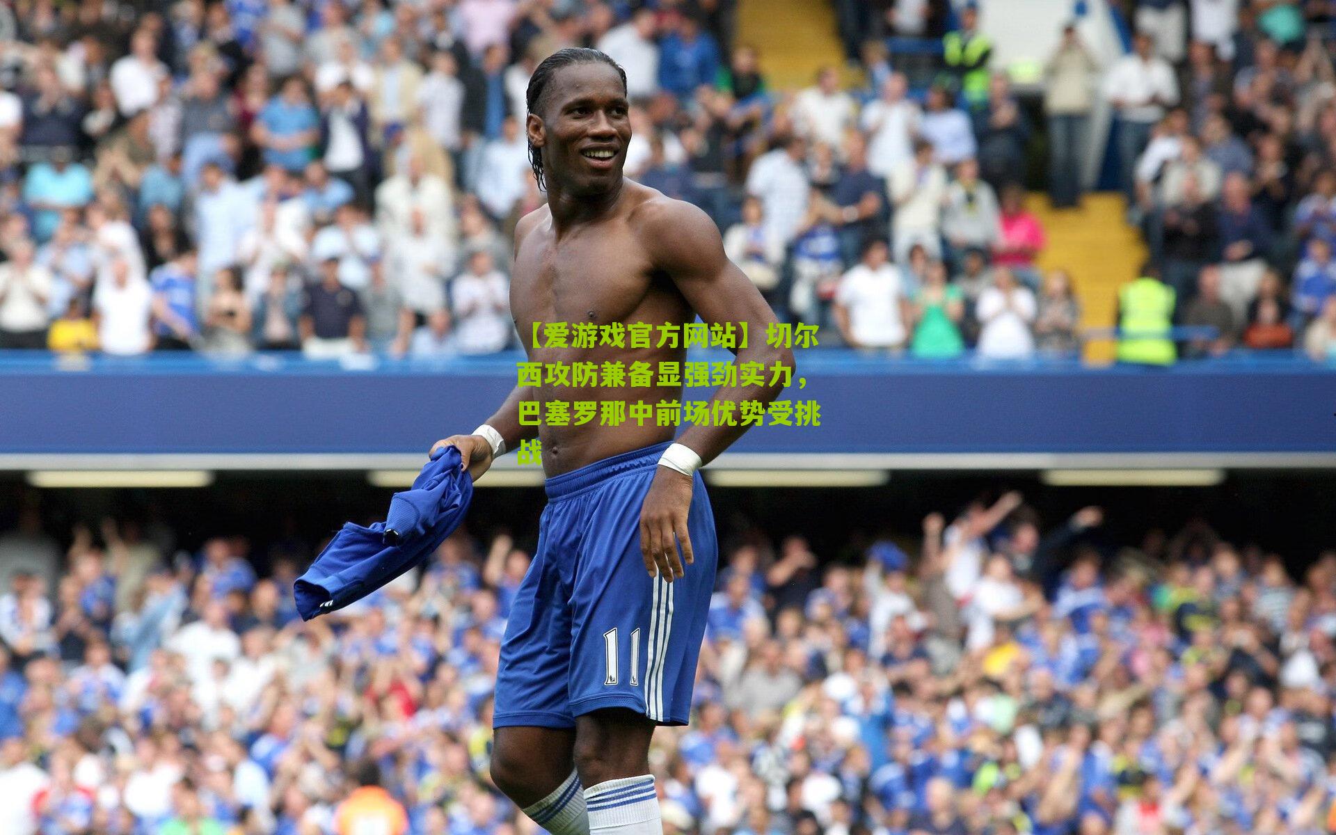 【爱游戏官方网站】切尔西攻防兼备显强劲实力，巴塞罗那中前场优势受挑战