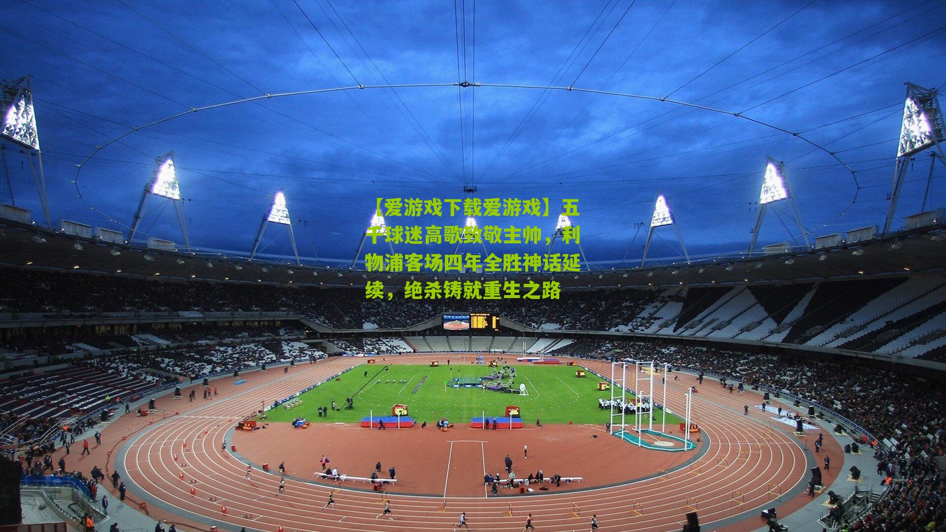 五千球迷高歌致敬主帅，利物浦客场四年全胜神话延续，绝杀铸就重生之路