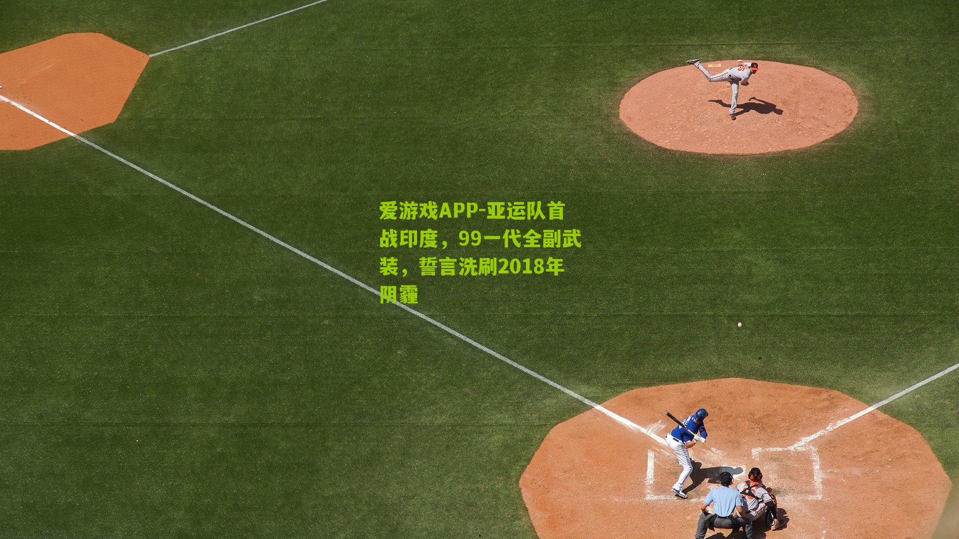 爱游戏APP-亚运队首战印度，99一代全副武装，誓言洗刷2018年阴霾