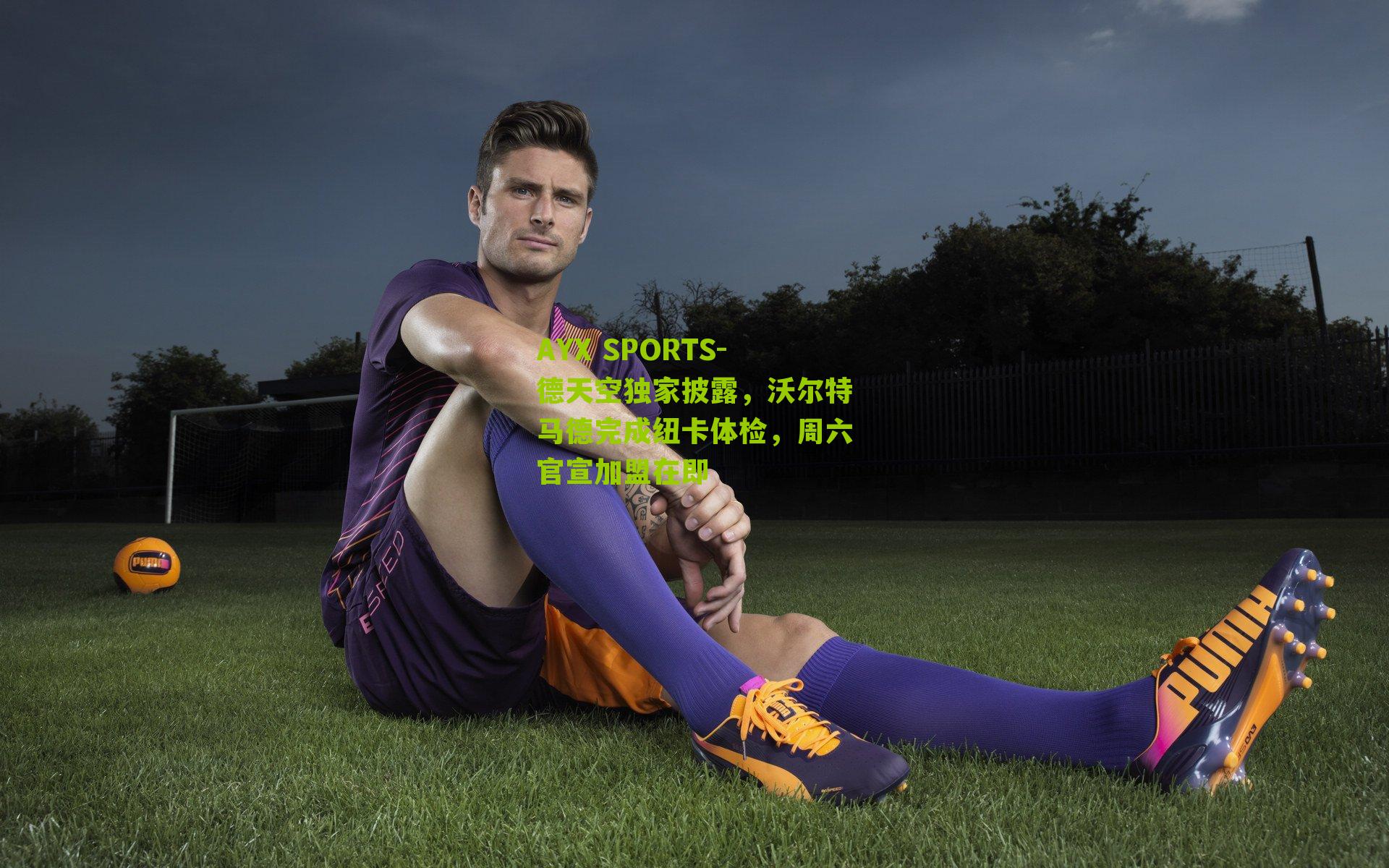 AYX SPORTS-德天空独家披露，沃尔特马德完成纽卡体检，周六官宣加盟在即