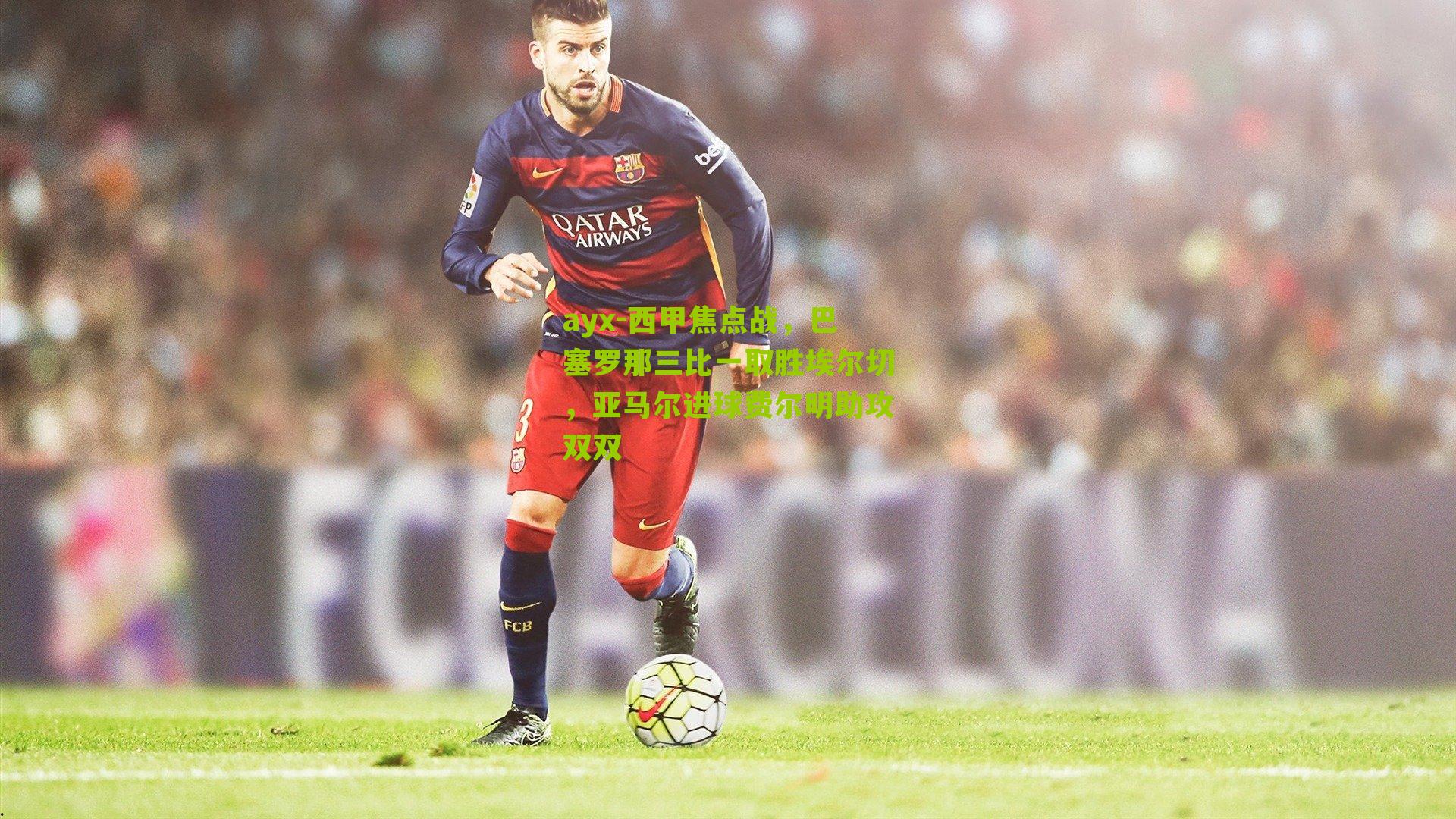 ayx-西甲焦点战，巴塞罗那三比一取胜埃尔切，亚马尔进球费尔明助攻双双