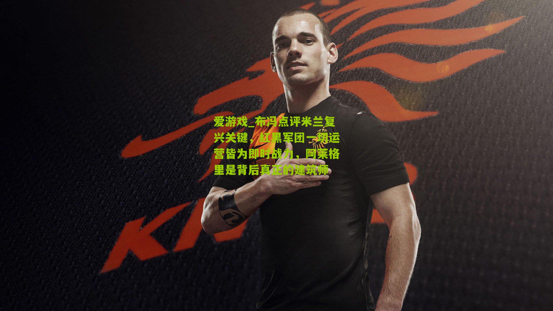 布冯点评米兰复兴关键，红黑军团一切运营皆为即时战力，阿莱格里是背后真正的建筑师