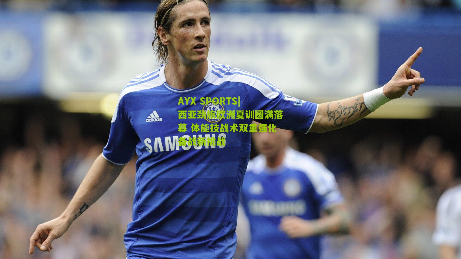 西亚劲旅欧洲夏训圆满落幕 体能技战术双重强化备战新挑战