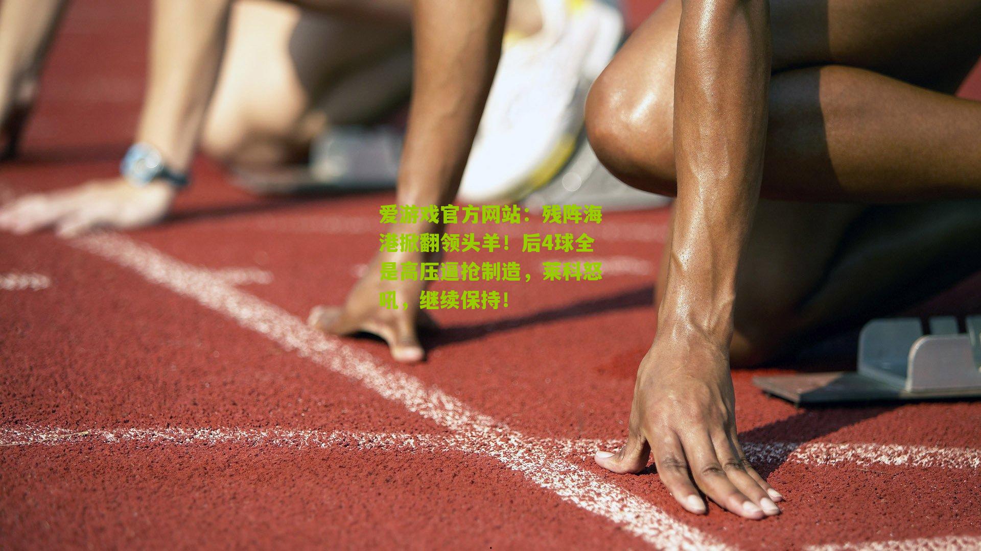 爱游戏官方网站：残阵海港掀翻领头羊！后4球全是高压逼抢制造，莱科怒吼，继续保持！