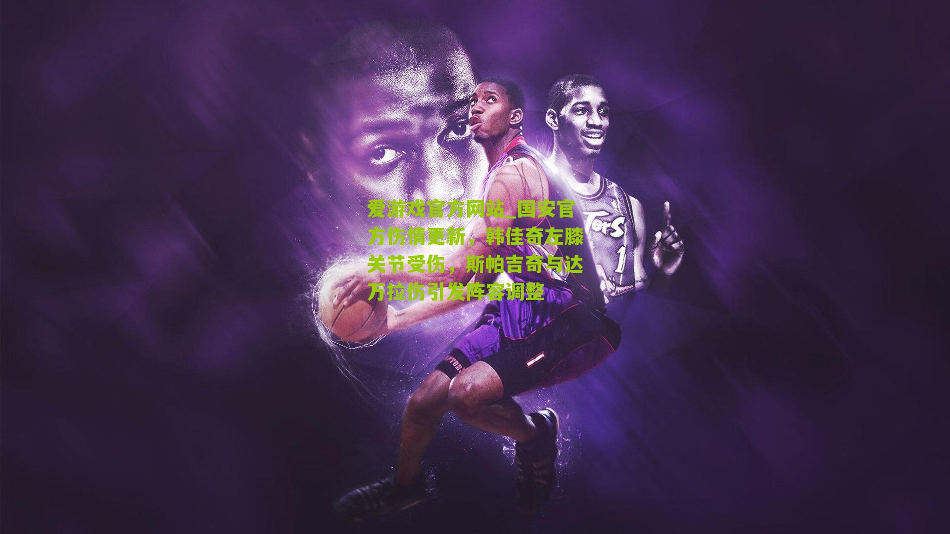 爱游戏官方网站_国安官方伤情更新，韩佳奇左膝关节受伤，斯帕吉奇与达万拉伤引发阵容调整