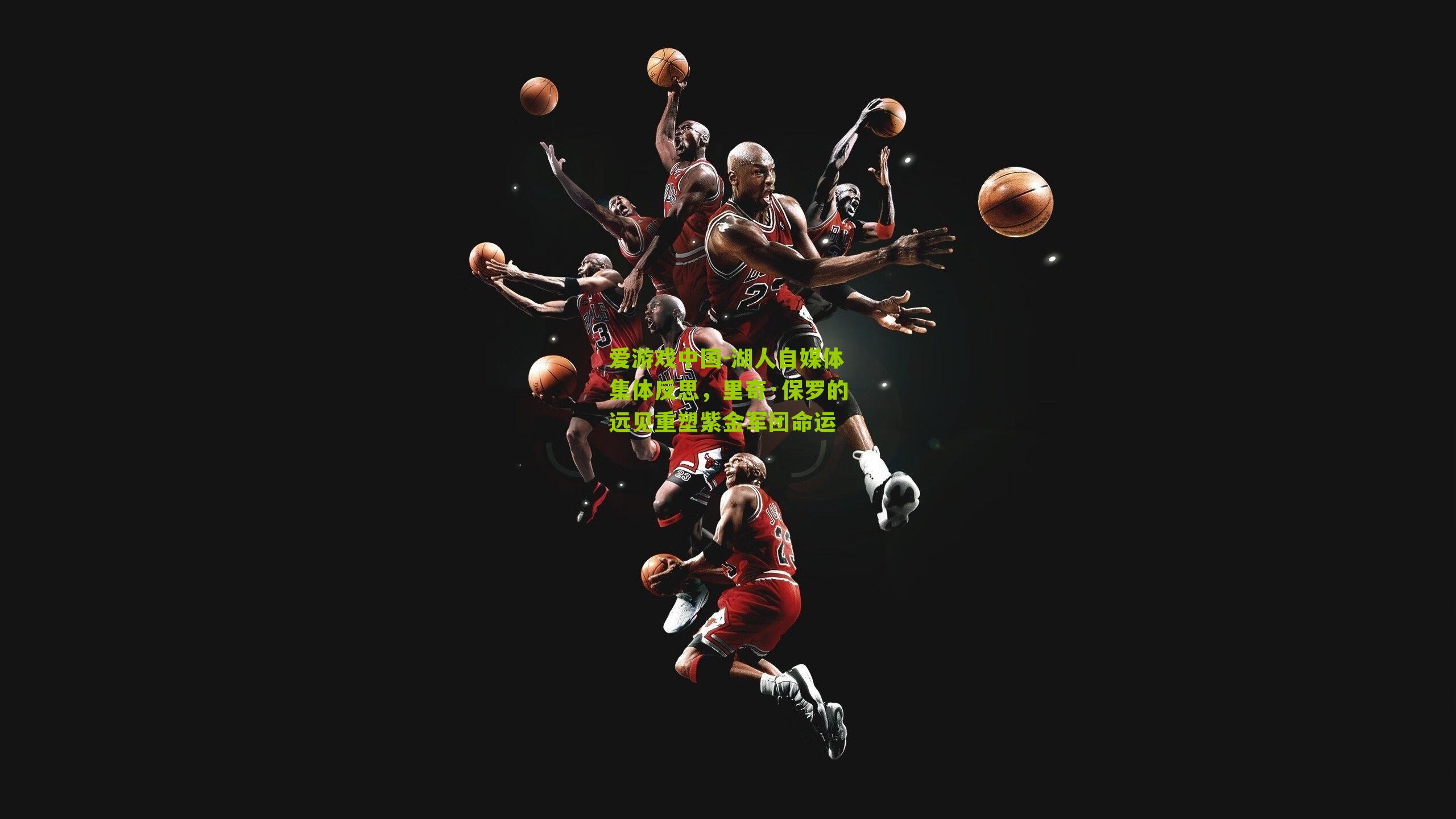 爱游戏中国-湖人自媒体集体反思，里奇·保罗的远见重塑紫金军团命运