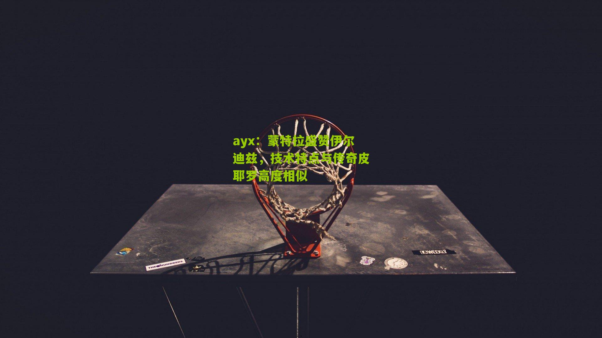 蒙特拉盛赞伊尔迪兹，技术特点与传奇皮耶罗高度相似